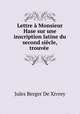Lettre a Monsieur Hase sur une inscription latine du second siecle, trouvee ., Jules Berger de Xivrey 