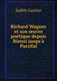 Richard Wagner et son ?uvre poetique depuis Rienzi jusqu