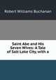 Saint Abe and His Seven Wives: A Tale of Salt Lake City, with a ., Robert Williams Buchanan 