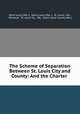 The Scheme of Separation Between St. Louis City and County: And the Charter ., Saint Louis (Mo .), Saint Louis (Mo .), St. Louis, Mo , Missouri, St. Louis Co., Mo, Saint Louis County (Mo.) 