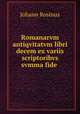 Romanarvm antiqvitatvm libri decem ex variis scriptoribvs svmma fide ., Johann Rosinus 