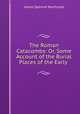 The Roman Catacombs: Or, Some Account of the Burial Places of the Early ., James Spencer Northcote 