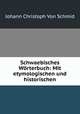 Schwaebisches Worterbuch: Mit etymologischen und historischen, Johann Christoph von Schmid 