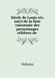 Siecle de Louis xiv, suivi de la liste raisonnee des personnages celebres de ., Voltaire 