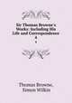 Sir Thomas Browne`s Works: Including His Life and Correspondence. 4, Thomas Browne, Simon Wilkin 
