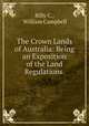 The Crown Lands of Australia: Being an Exposition of the Land Regulations ., Billy C., William Campbell 