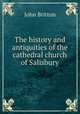 The history and antiquities of the cathedral church of Salisbury, John Britton 