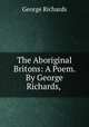 The Aboriginal Britons: A Poem. By George Richards, ., George Richards 