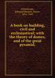 A book on building, civil and ecclesiastical; with the theory of domes, and of the great pyramid;, Grimthorpe, Edmund Beckett, Baron, 1816-1905 