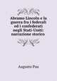 Abramo Lincoln e la guerra fra i federali ed i confederati negli Stati-Uniti: narrazione storico ., Augusto Pau 