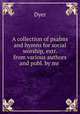 A collection of psalms and hymns for social worship, extr. from various authors and publ. by mr ., Dyer 