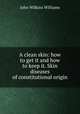 A clean skin: how to get it and how to keep it. Skin diseases of constitutional origin, John Wilkins Williams 