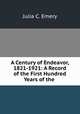 A Century of Endeavor, 1821-1921: A Record of the First Hundred Years of the ., Julia C. Emery 