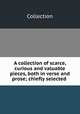 A collection of scarce, curious and valuable pieces, both in verse and prose; chiefly selected ., Collection 