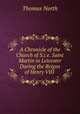 A Chronicle of the Church of S.i.e. Saint Martin in Leicester During the Reigns of Henry VIII ., Thomas North 