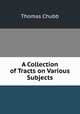 A Collection of Tracts on Various Subjects, Thomas Chubb 