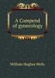 A Compend of gynecology, William Hughes Wells 