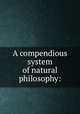 A compendious system of natural philosophy:, Rowning, J[ohn], 1701-1771. [from old catalog],Pre-1801 Imprint Collection (Library of Congress) DLC [from old catalog] 