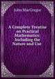 A Complete Treatise on Practical Mathematics: Including the Nature and Use ., John MacGregor 