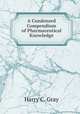 A Condensed Compendium of Pharmaceutical Knowledge, Harry C. Gray 