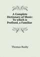 A Complete Dictionary of Music: To which is Prefixed, a Familiar ., Thomas Busby 