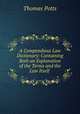 A Compendious Law Dictionary: Containing Both an Explanation of the Terms and the Law Itself ., Thomas Potts 