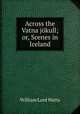 Across the Vatna jokull; or, Scenes in Iceland, William Lord Watts 