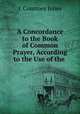 A Concordance to the Book of Common Prayer, According to the Use of the ., J. Courtney Jones 