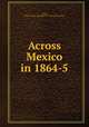 Across Mexico in 1864-5, [Hall, William Henry Bullock] 1837- [from old catalog] 