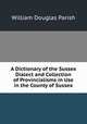 A Dictionary of the Sussex Dialect and Collection of Provincialisms in Use in the County of Sussex, William Douglas Parish 