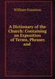 A Dictionary of the Church: Containing an Exposition of Terms, Phrases and ., William Staunton 