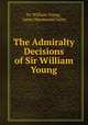 The Admiralty Decisions of Sir William Young, Sir William Young , James Macdonald Oxley 