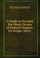A Guide to Parsifal, the Music Drama of Richard Wagner: Its Origin, Story ., Richard Aldrich 