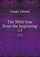 The Bible true from the beginning. v.3, Gough, Edward 