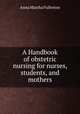 A Handbook of obstetric nursing for nurses, students, and mothers, Anna Martha Fullerton 