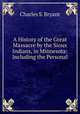 A History of the Great Massacre by the Sioux Indians, in Minnesota: Including the Personal ., Charles S. Bryant 
