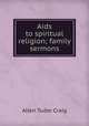 Aids to spiritual religion; family sermons, Allen Tudor Craig 