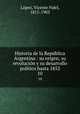 Historia de la Repblica Argentina : su origen, su revolucin y su desarrollo poltico hasta 1852. 10, Vicente Fidel Lopez 