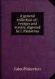 A general collection of . voyages and travels, digested by J. Pinkerton, John Pinkerton 