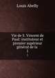 Vie de S. Vincent de Paul: instituteur et premier superieur general de la ., Louis Abelly 