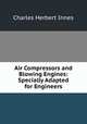 Air Compressors and Blowing Engines: Specially Adapted for Engineers, Charles Herbert Innes 