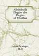 Albiitibulli Elegiae the Elegies of Tibullus, James Grainger, M.D. 