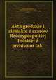 Akta grodzkie i ziemskie z czasow Rzeczypospolitej Polskiej z archiwum tak ., Galicia Wydzial krajowy 