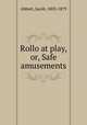 Rollo at play, or, Safe amusements, Abbott, Jacob, 1803-1879 
