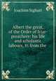 Albert the great, of the Order of friar-preachers: his life and scholastic labours, tr. from the ., Joachim Sighart 