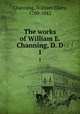 The works of William E. Channing, D. D. 1, Channing, William Ellery, 1780-1842 