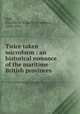 Twice taken microform : an historical romance of the maritime British provinces, Hall, Charles W. (Charles Winslow), 1843-1916 