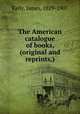 The American catalogue of books, (original and reprints,), Kelly, James, 1829-1907 