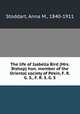 The life of Isabella Bird (Mrs. Bishop) hon. member of the Oriental society of Pekin, F. R. G. S., F. R. S. G. S., Stoddart, Anna M., 1840-1911 
