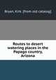 Routes to desert watering places in the Papago country, Arizona, Bryan, Kirk. [from old catalog] 